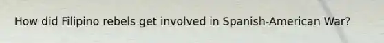How did Filipino rebels get involved in Spanish-American War?