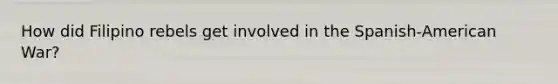How did Filipino rebels get involved in the Spanish-American War?