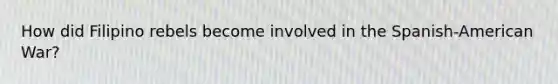 How did Filipino rebels become involved in the Spanish-American War?