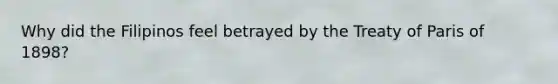 Why did the Filipinos feel betrayed by the Treaty of Paris of 1898?