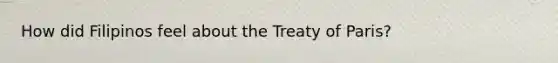 How did Filipinos feel about the Treaty of Paris?