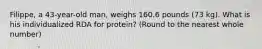 Filippe, a 43-year-old man, weighs 160.6 pounds (73 kg). What is his individualized RDA for protein? (Round to the nearest whole number)