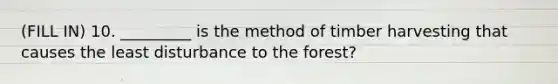 (FILL IN) 10. _________ is the method of timber harvesting that causes the least disturbance to the forest?