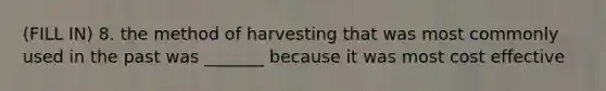 (FILL IN) 8. the method of harvesting that was most commonly used in the past was _______ because it was most cost effective