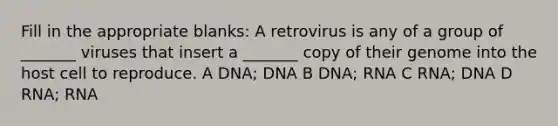 Fill in the appropriate blanks: A retrovirus is any of a group of _______ viruses that insert a _______ copy of their genome into the host cell to reproduce. A DNA; DNA B DNA; RNA C RNA; DNA D RNA; RNA