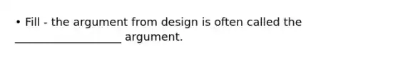 • Fill - the argument from design is often called the ___________________ argument.