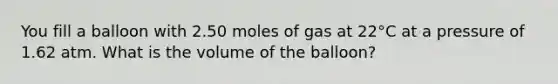 You fill a balloon with 2.50 moles of gas at 22°C at a pressure of 1.62 atm. What is the volume of the balloon?