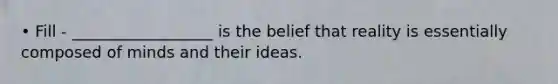 • Fill - __________________ is the belief that reality is essentially composed of minds and their ideas.