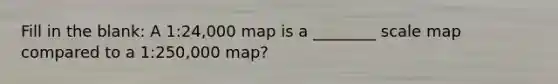 Fill in the blank: A 1:24,000 map is a ________ scale map compared to a 1:250,000 map?