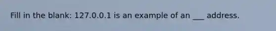 Fill in the blank: 127.0.0.1 is an example of an ___ address.