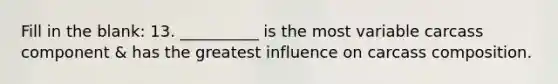 Fill in the blank: 13. __________ is the most variable carcass component & has the greatest influence on carcass composition.
