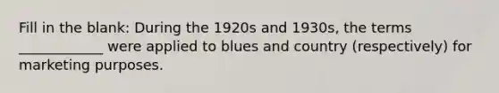 Fill in the blank: During the 1920s and 1930s, the terms ____________ were applied to blues and country (respectively) for marketing purposes.