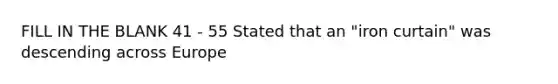 FILL IN THE BLANK 41 - 55 Stated that an "iron curtain" was descending across Europe