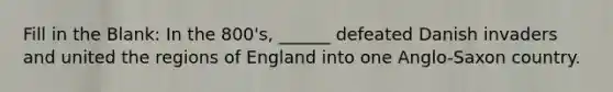 Fill in the Blank: In the 800's, ______ defeated Danish invaders and united the regions of England into one Anglo-Saxon country.