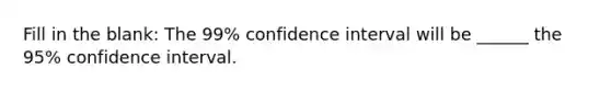 Fill in the blank: The 99% confidence interval will be ______ the 95% confidence interval.