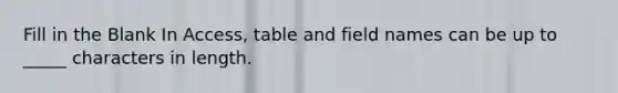 Fill in the Blank In Access, table and field names can be up to _____ characters in length.