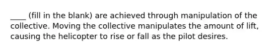 ____ (fill in the blank) are achieved through manipulation of the collective. Moving the collective manipulates the amount of lift, causing the helicopter to rise or fall as the pilot desires.