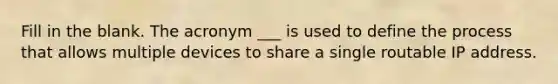 Fill in the blank. The acronym ___ is used to define the process that allows multiple devices to share a single routable IP address.