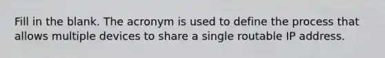 Fill in the blank. The acronym is used to define the process that allows multiple devices to share a single routable IP address.