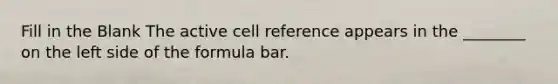 Fill in the Blank The active cell reference appears in the ________ on the left side of the formula bar.