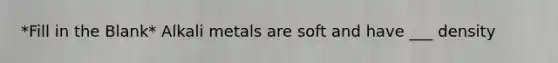 *Fill in the Blank* Alkali metals are soft and have ___ density