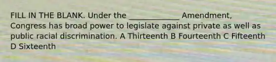 FILL IN THE BLANK. Under the _____________ Amendment, Congress has broad power to legislate against private as well as public racial discrimination. A Thirteenth B Fourteenth C Fifteenth D Sixteenth