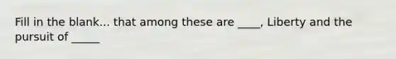 Fill in the blank... that among these are ____, Liberty and the pursuit of _____