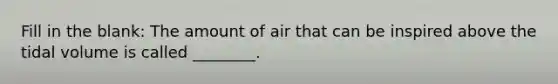 Fill in the blank: The amount of air that can be inspired above the tidal volume is called ________.