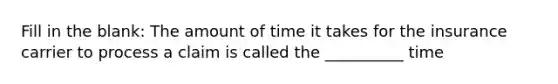 Fill in the blank: The amount of time it takes for the insurance carrier to process a claim is called the __________ time