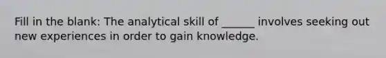 Fill in the blank: The analytical skill of ______ involves seeking out new experiences in order to gain knowledge.