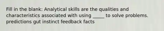 Fill in the blank: Analytical skills are the qualities and characteristics associated with using _____ to solve problems. predictions gut instinct feedback facts