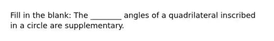 Fill in the blank: The ________ angles of a quadrilateral inscribed in a circle are supplementary.