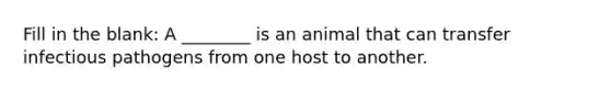 Fill in the blank: A ________ is an animal that can transfer infectious pathogens from one host to another.