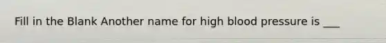 Fill in the Blank Another name for high blood pressure is ___
