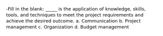 -Fill in the blank: _____ is the application of knowledge, skills, tools, and techniques to meet the project requirements and achieve the desired outcome. a. Communication b. Project management c. Organization d. Budget management