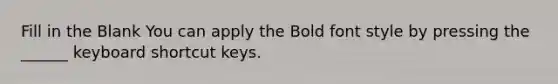 Fill in the Blank You can apply the Bold font style by pressing the ______ keyboard shortcut keys.