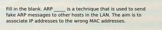 Fill in the blank. ARP _____ is a technique that is used to send fake ARP messages to other hosts in the LAN. The aim is to associate IP addresses to the wrong MAC addresses.