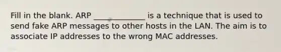 Fill in the blank. ARP _____________ is a technique that is used to send fake ARP messages to other hosts in the LAN. The aim is to associate IP addresses to the wrong MAC addresses.