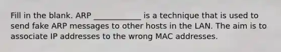 Fill in the blank. ARP ____________ is a technique that is used to send fake ARP messages to other hosts in the LAN. The aim is to associate IP addresses to the wrong MAC addresses.