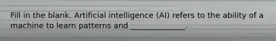 Fill in the blank. Artificial intelligence (AI) refers to the ability of a machine to learn patterns and ______________.