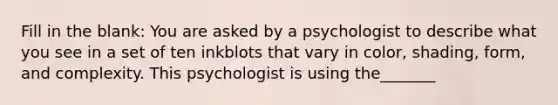 Fill in the blank: You are asked by a psychologist to describe what you see in a set of ten inkblots that vary in color, shading, form, and complexity. This psychologist is using the_______