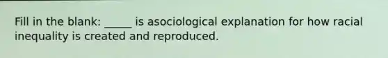 Fill in the blank: _____ is asociological explanation for how racial inequality is created and reproduced.