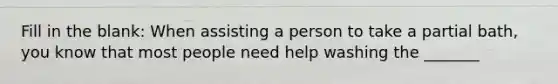 Fill in the blank: When assisting a person to take a partial bath, you know that most people need help washing the _______