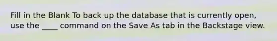 Fill in the Blank To back up the database that is currently open, use the ____ command on the Save As tab in the Backstage view.