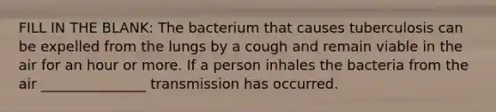 FILL IN THE BLANK: The bacterium that causes tuberculosis can be expelled from the lungs by a cough and remain viable in the air for an hour or more. If a person inhales the bacteria from the air _______________ transmission has occurred.