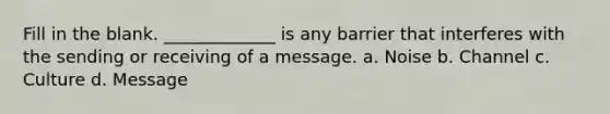 Fill in the blank. _____________ is any barrier that interferes with the sending or receiving of a message. a. Noise b. Channel c. Culture d. Message