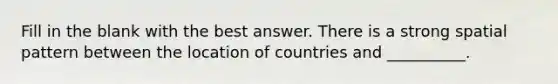 Fill in the blank with the best answer. There is a strong spatial pattern between the location of countries and __________.