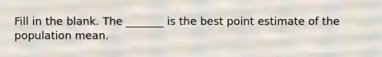 Fill in the blank. The​ _______ is the best point estimate of the population mean.