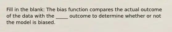 Fill in the blank: The bias function compares the actual outcome of the data with the _____ outcome to determine whether or not the model is biased.