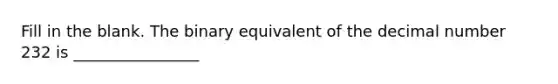 Fill in the blank. The binary equivalent of the decimal number 232 is ________________